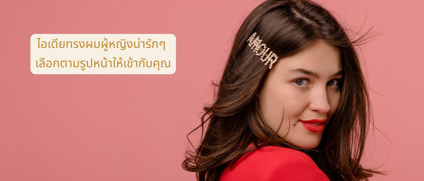 ไอเดียทรงผมผู้หญิงน่ารักๆ เลือกตามรูปหน้าให้เข้ากับคุณ